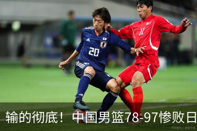 输的彻底！中国男篮78-97惨败日本，无缘决赛！外线崩盘+篮板被爆