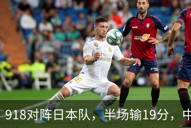918对阵日本队，半场输19分，中国男篮危险，3人低迷，2短板拉胯